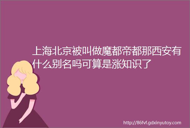 上海北京被叫做魔都帝都那西安有什么别名吗可算是涨知识了