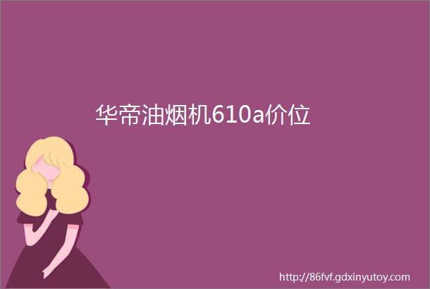 华帝油烟机610a价位