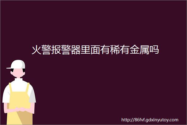 火警报警器里面有稀有金属吗