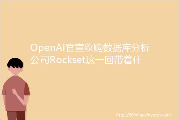 OpenAI官宣收购数据库分析公司Rockset这一回带着什么目的