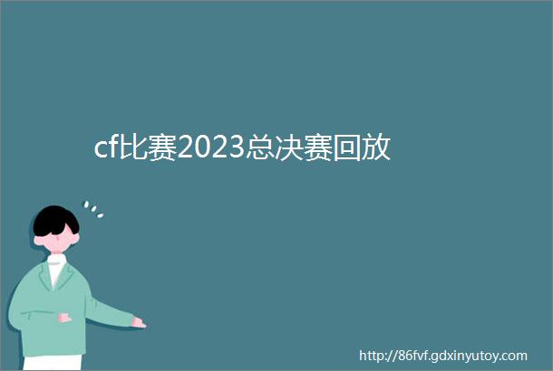 cf比赛2023总决赛回放